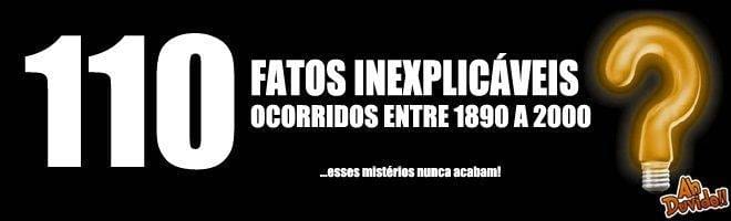 110 mistérios inexplicáveis entre 1890 e 2000