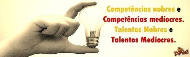 Competências nobres e Competências medíocres. Talentos Nobres e Talentos Medíocres.