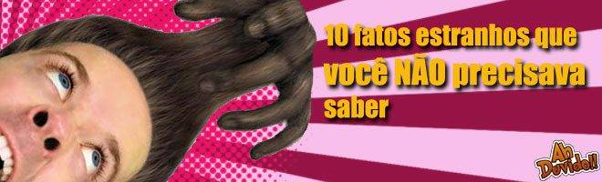 10 fatos estranhos que você NÃO precisava saber